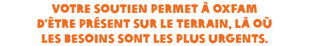 Votre soutien permet à Oxfam d’être présent sur le terrain, là où les besoins sont les plus urgents. 